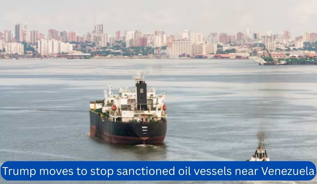 Trump moves to stop sanctioned oil vessels near Venezuela